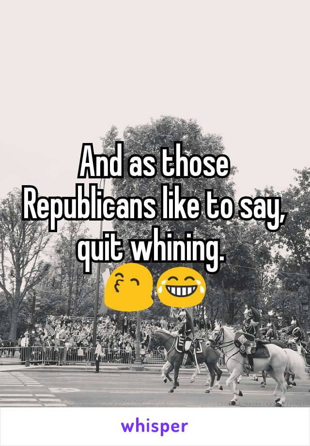 And as those Republicans like to say, quit whining. 
😙😂