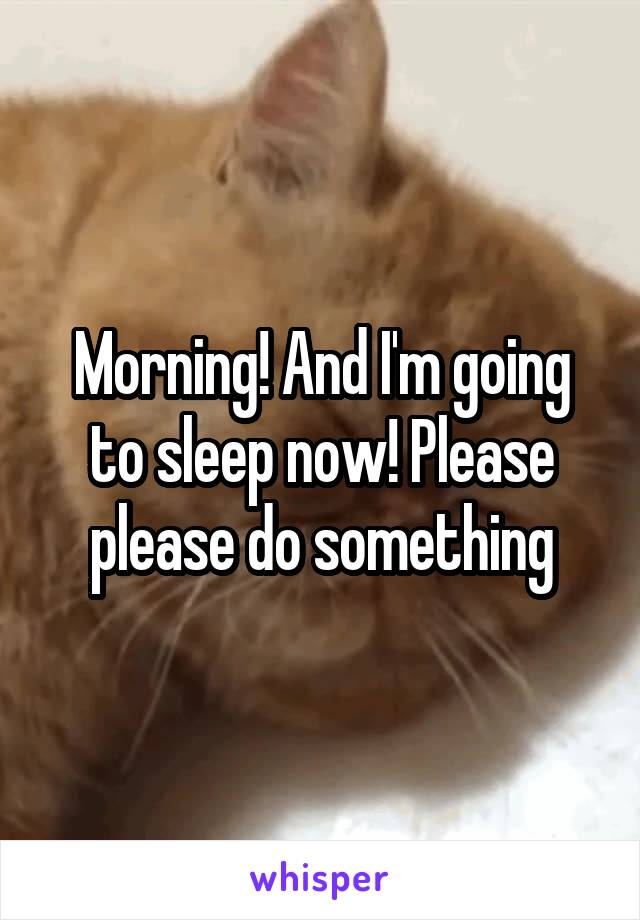 Morning! And I'm going to sleep now! Please please do something