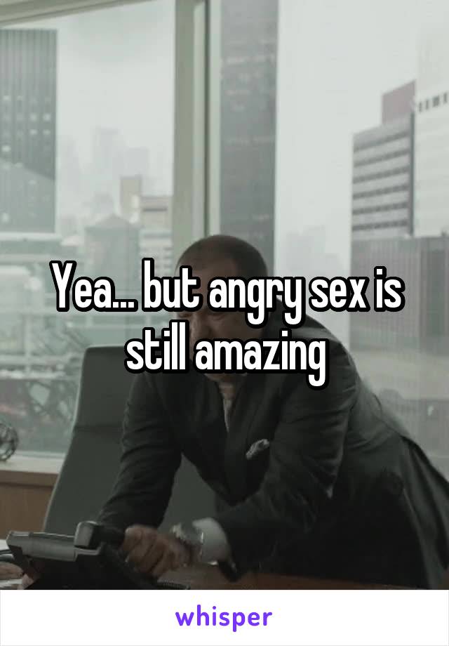 Yea... but angry sex is still amazing