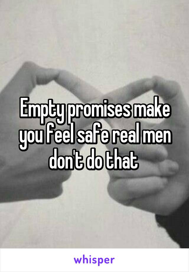 Empty promises make you feel safe real men don't do that 