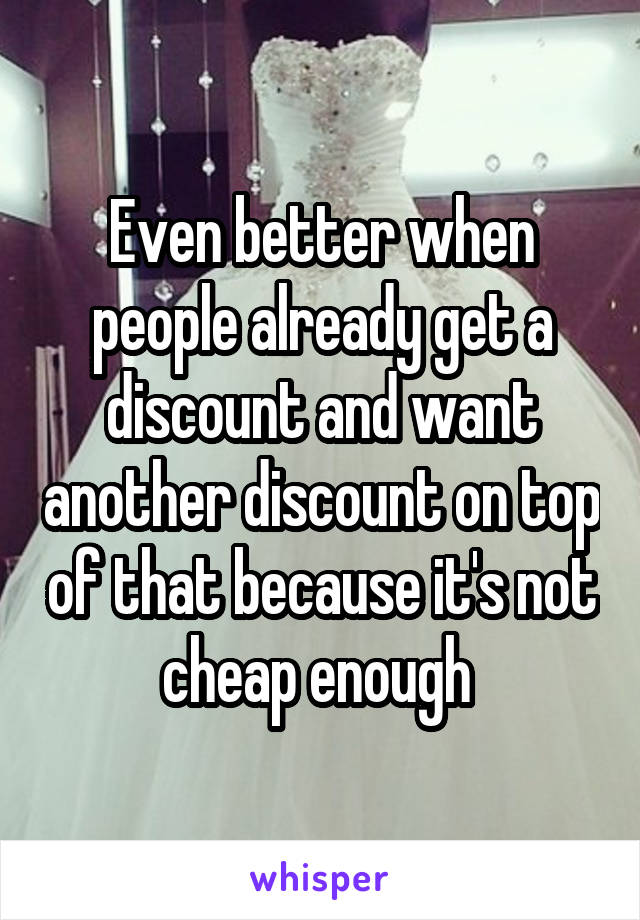 Even better when people already get a discount and want another discount on top of that because it's not cheap enough 