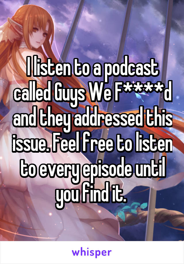 I listen to a podcast called Guys We F****d and they addressed this issue. Feel free to listen to every episode until you find it. 