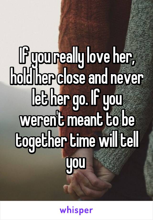 If you really love her, hold her close and never let her go. If you weren't meant to be together time will tell you 