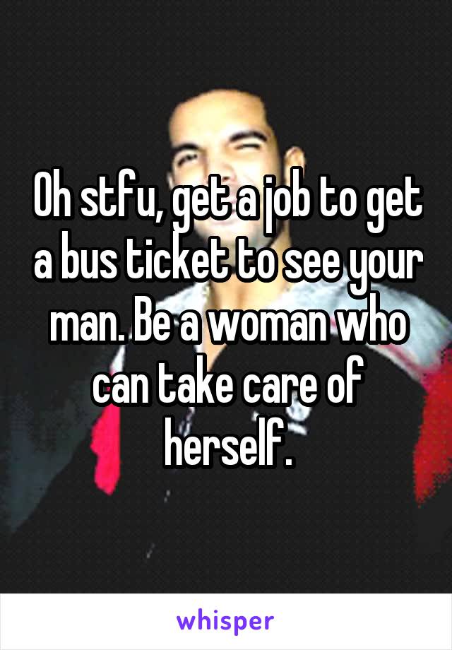 Oh stfu, get a job to get a bus ticket to see your man. Be a woman who can take care of herself.