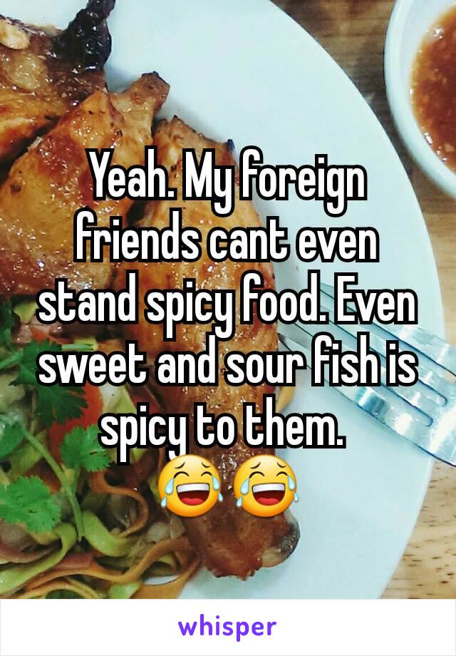 Yeah. My foreign friends cant even stand spicy food. Even sweet and sour fish is spicy to them. 
😂😂