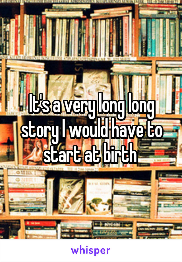 It's a very long long story I would have to start at birth 