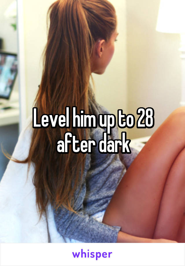 Level him up to 28 after dark