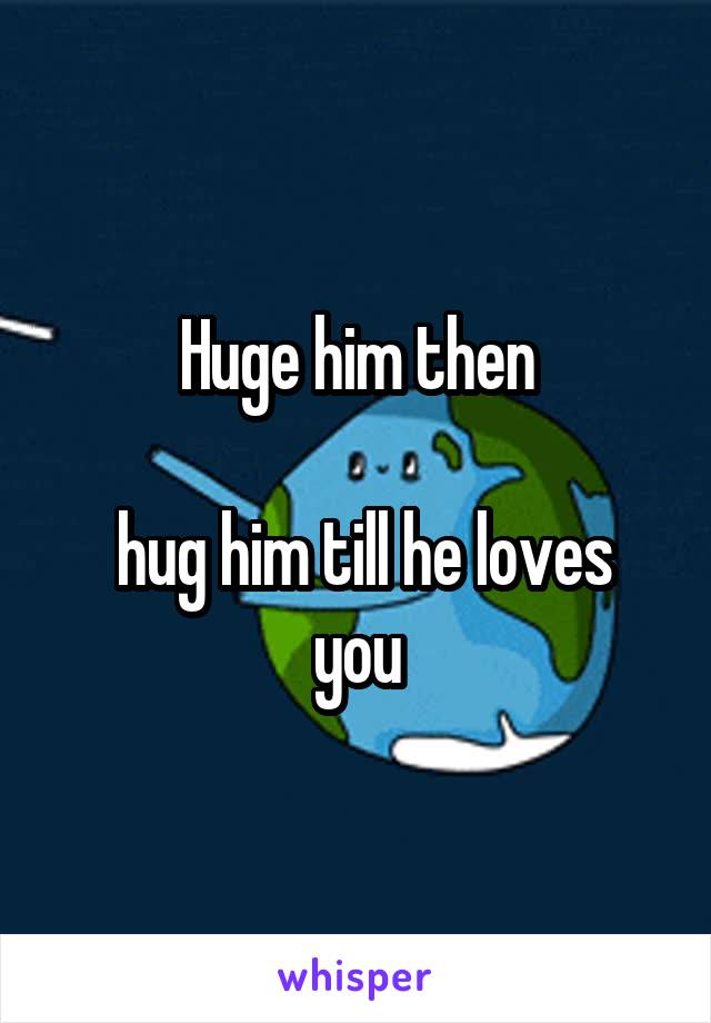 Huge him then

 hug him till he loves you