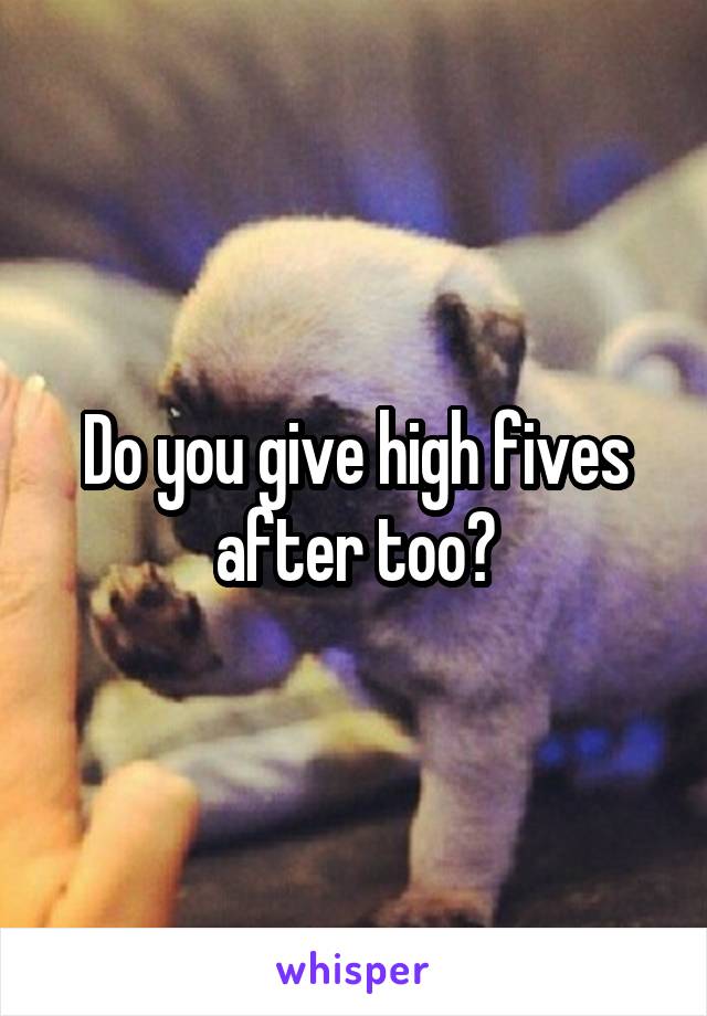 Do you give high fives after too?