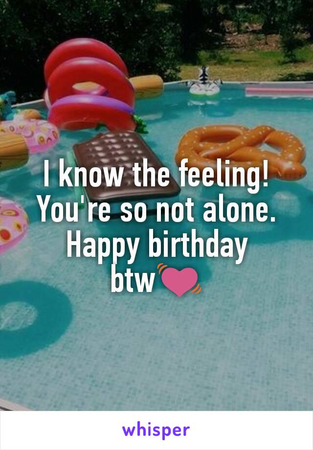 I know the feeling! You're so not alone. Happy birthday btw💓