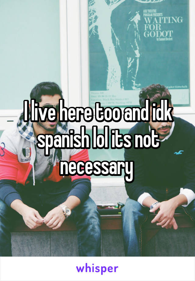 I live here too and idk spanish lol its not necessary 