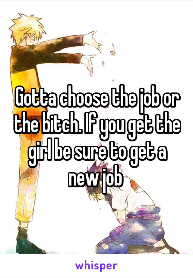 Gotta choose the job or the bitch. If you get the girl be sure to get a new job 