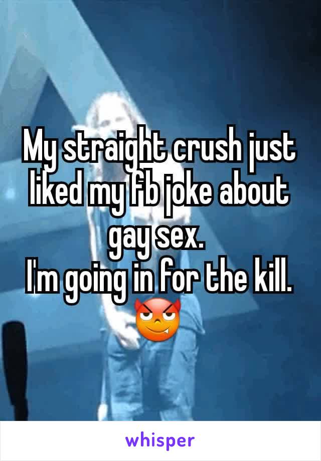 My straight crush just liked my fb joke about gay sex. 
I'm going in for the kill. 😈 