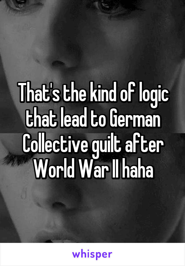 That's the kind of logic that lead to German Collective guilt after World War II haha