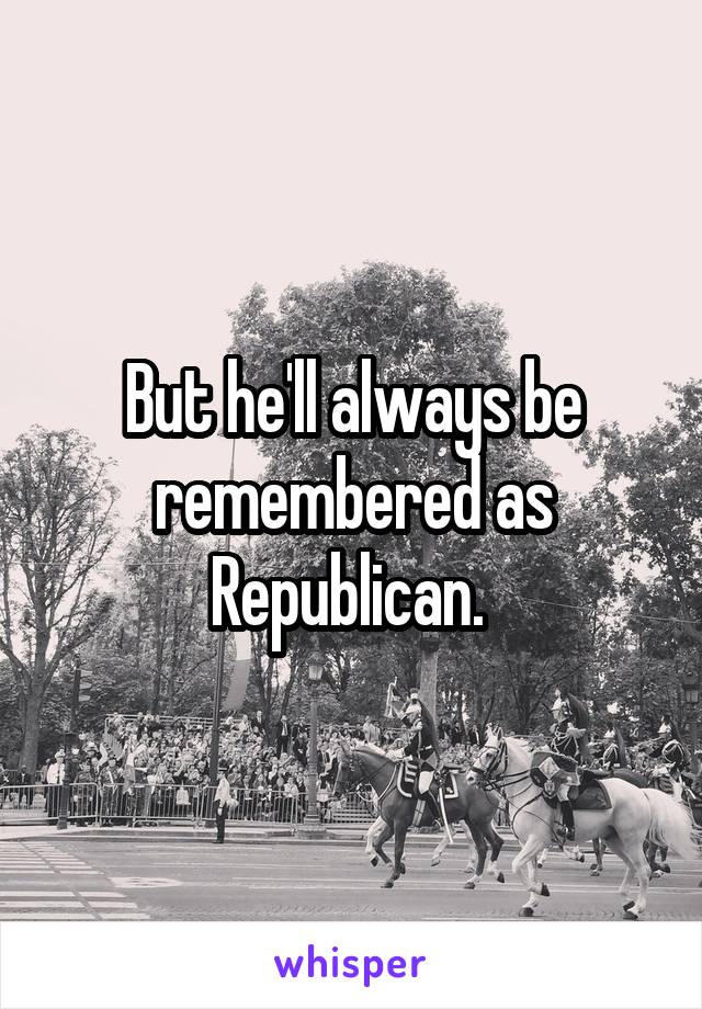 But he'll always be remembered as Republican. 