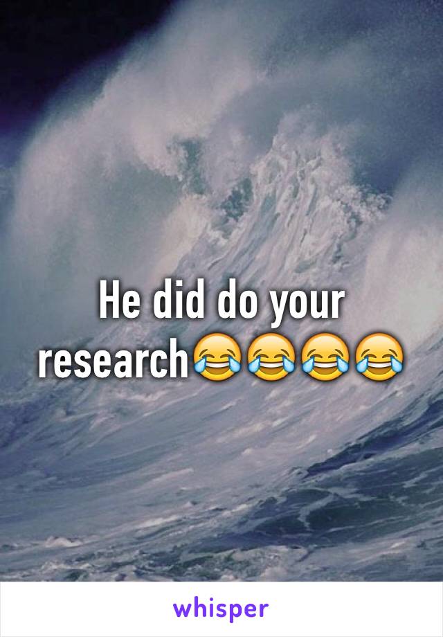 He did do your research😂😂😂😂