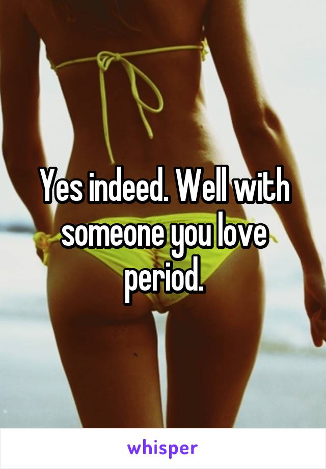 Yes indeed. Well with someone you love period.