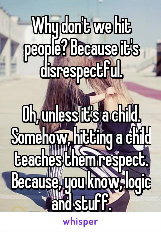 Why don't we hit people? Because it's disrespectful.

Oh, unless it's a child. Somehow, hitting a child teaches them respect. Because, you know, logic and stuff.