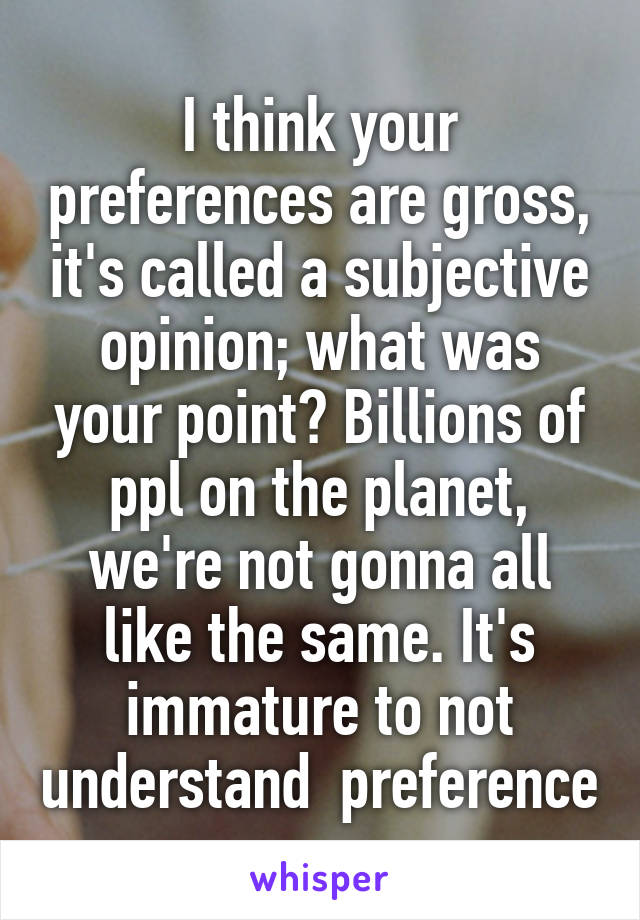 I think your preferences are gross, it's called a subjective opinion; what was your point? Billions of ppl on the planet, we're not gonna all like the same. It's immature to not understand  preference