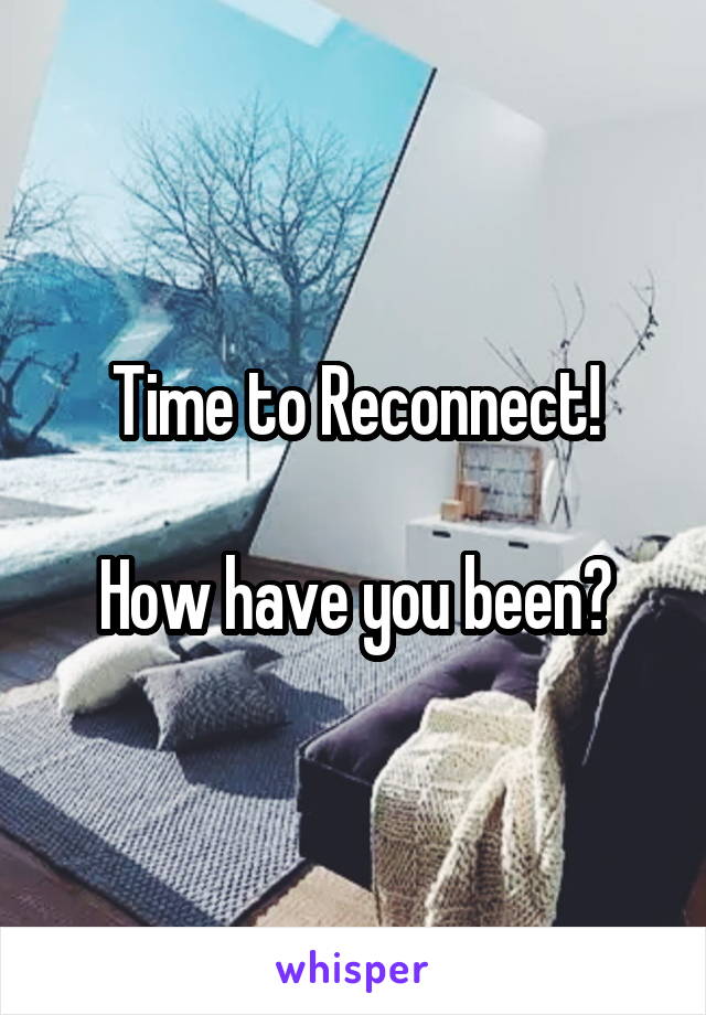 Time to Reconnect!

How have you been?