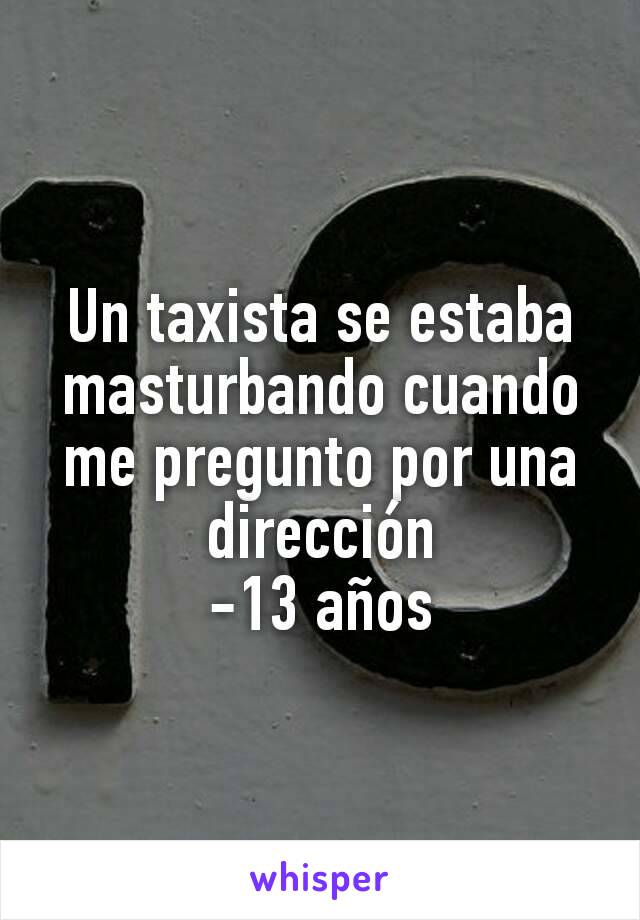 Un taxista se estaba masturbando cuando me pregunto por una dirección
-13 años