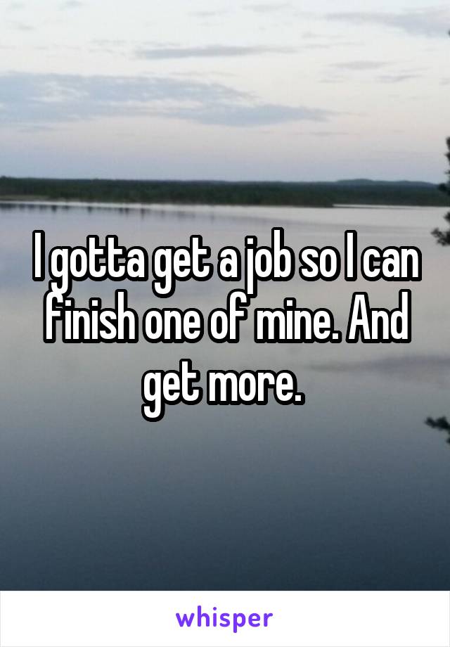 I gotta get a job so I can finish one of mine. And get more. 