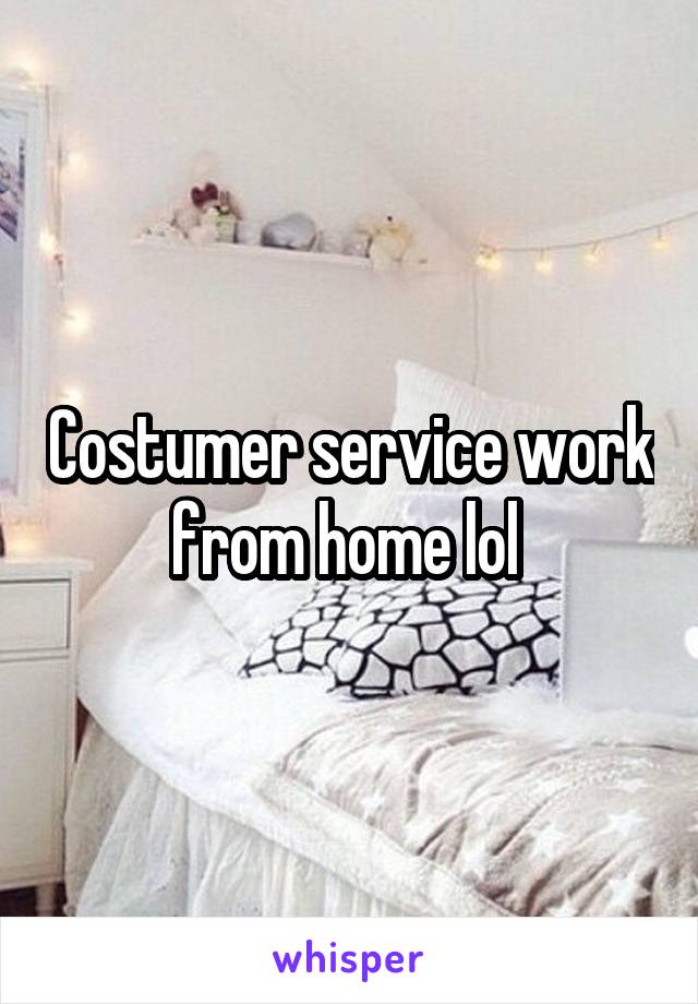 Costumer service work from home lol 