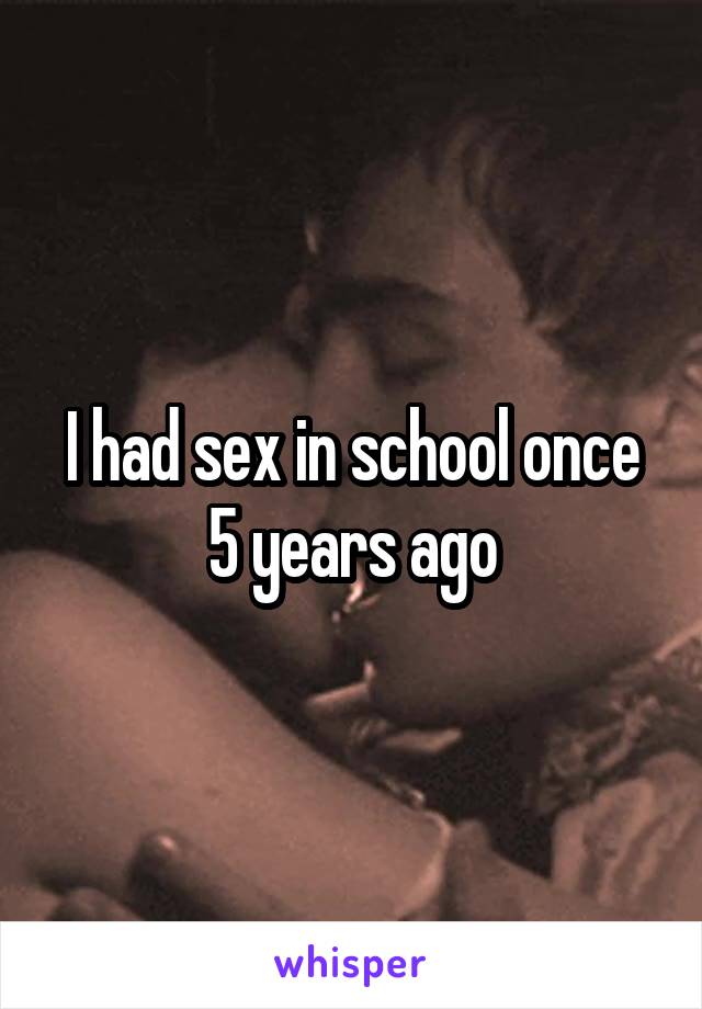 I had sex in school once 5 years ago