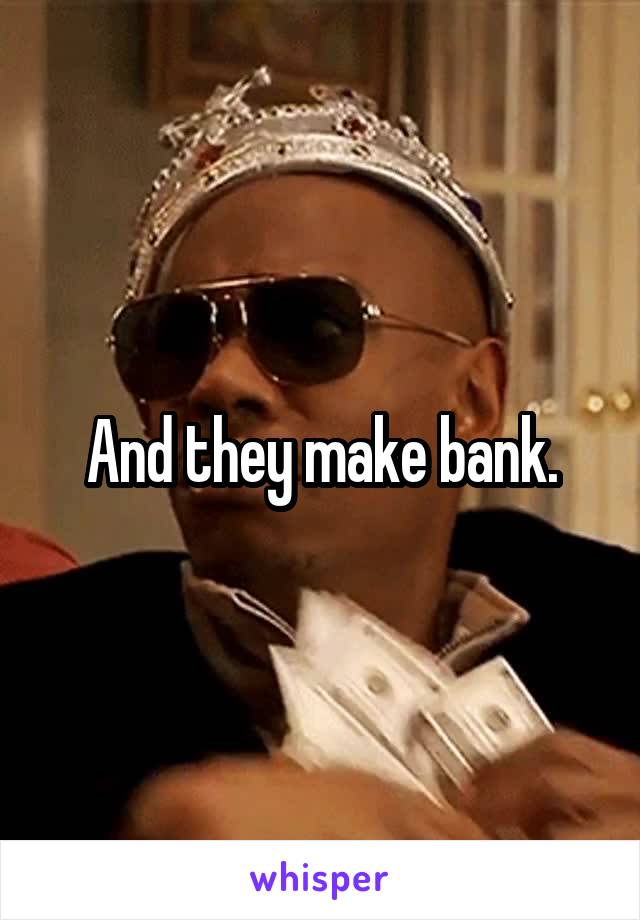 And they make bank.