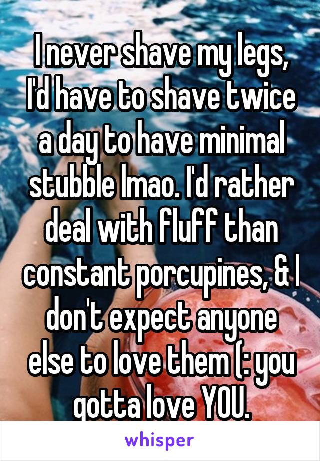 I never shave my legs, I'd have to shave twice a day to have minimal stubble lmao. I'd rather deal with fluff than constant porcupines, & I don't expect anyone else to love them (: you gotta love YOU.