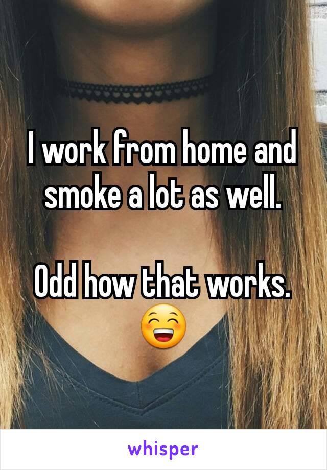 I work from home and smoke a lot as well.

Odd how that works. 😁