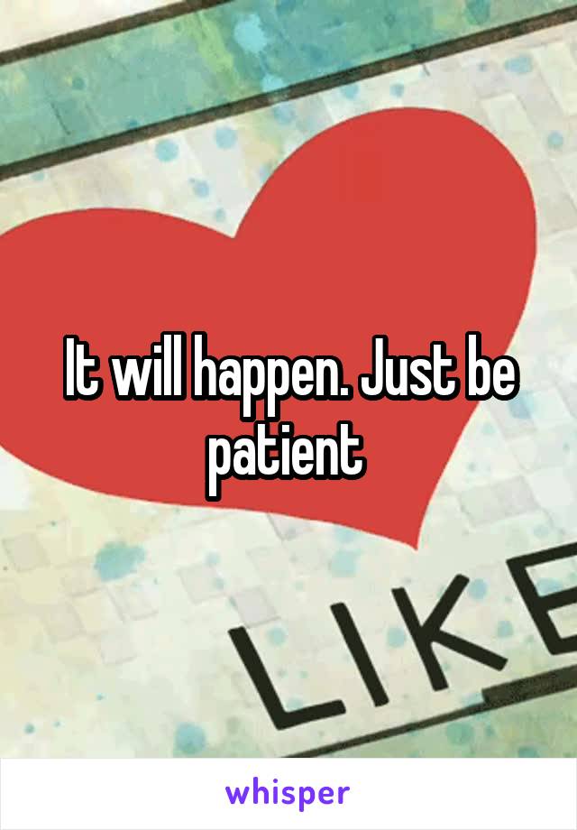 It will happen. Just be patient 
