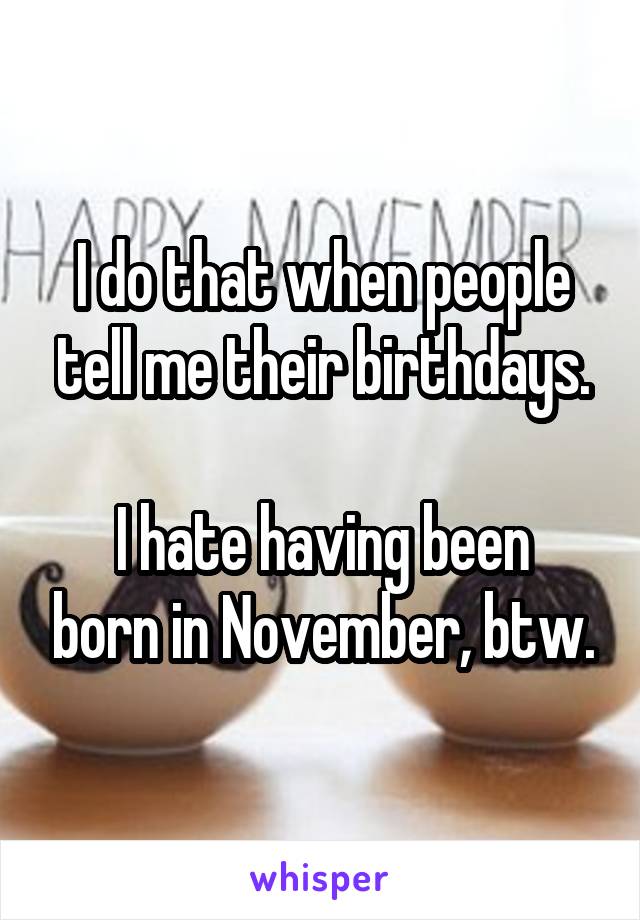 I do that when people tell me their birthdays.

I hate having been born in November, btw.