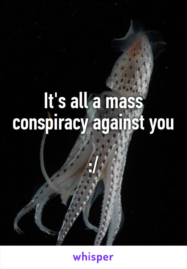 It's all a mass conspiracy against you 
:/