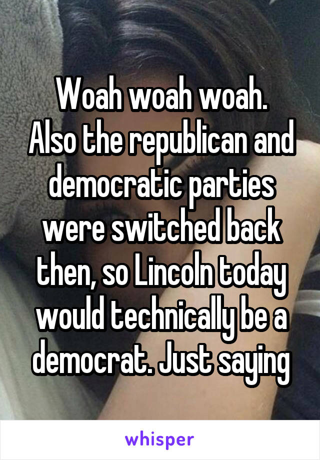 Woah woah woah.
Also the republican and democratic parties were switched back then, so Lincoln today would technically be a democrat. Just saying