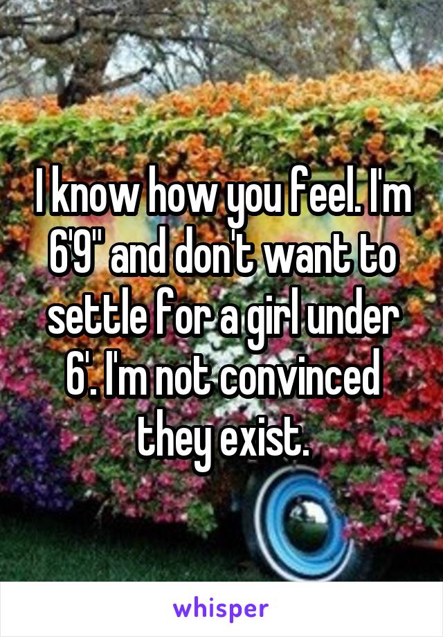 I know how you feel. I'm 6'9" and don't want to settle for a girl under 6'. I'm not convinced they exist.