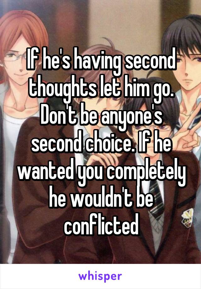 If he's having second thoughts let him go. Don't be anyone's second choice. If he wanted you completely he wouldn't be conflicted