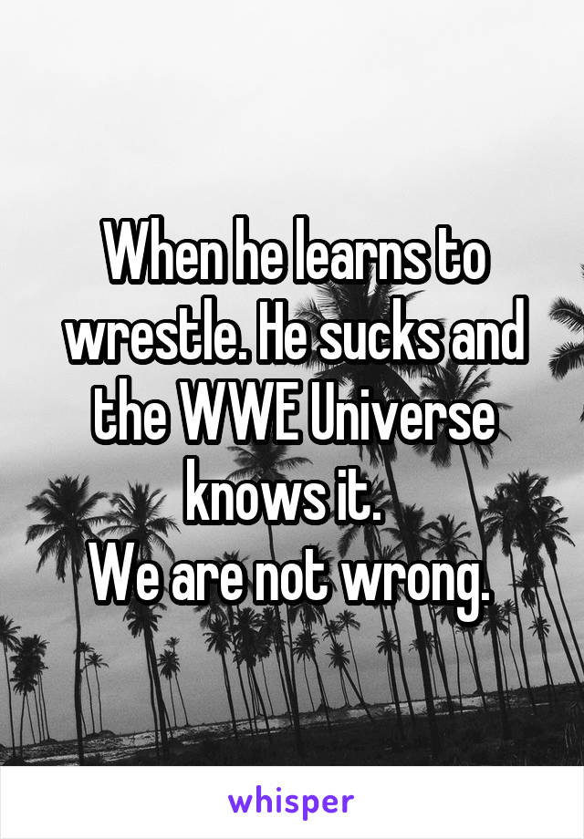 When he learns to wrestle. He sucks and the WWE Universe knows it.  
We are not wrong. 