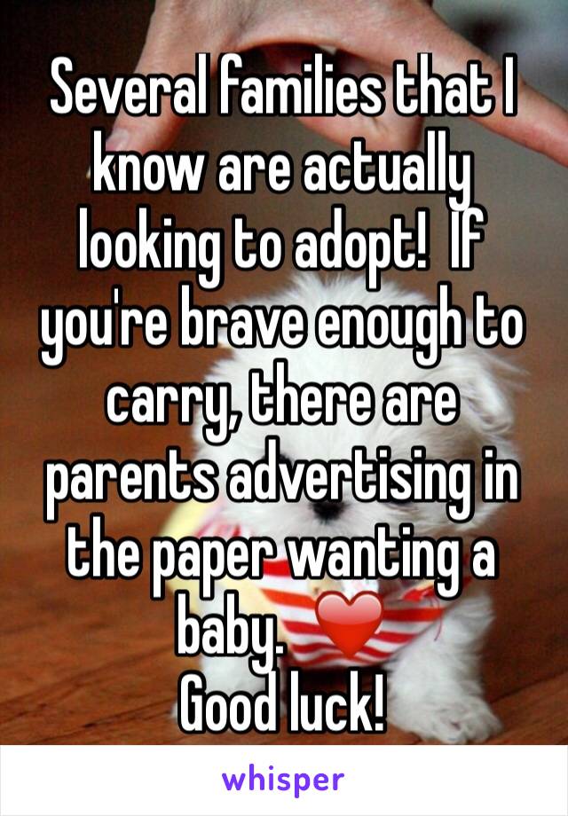 Several families that I know are actually looking to adopt!  If you're brave enough to carry, there are parents advertising in the paper wanting a baby.  ❤️ 
Good luck! 