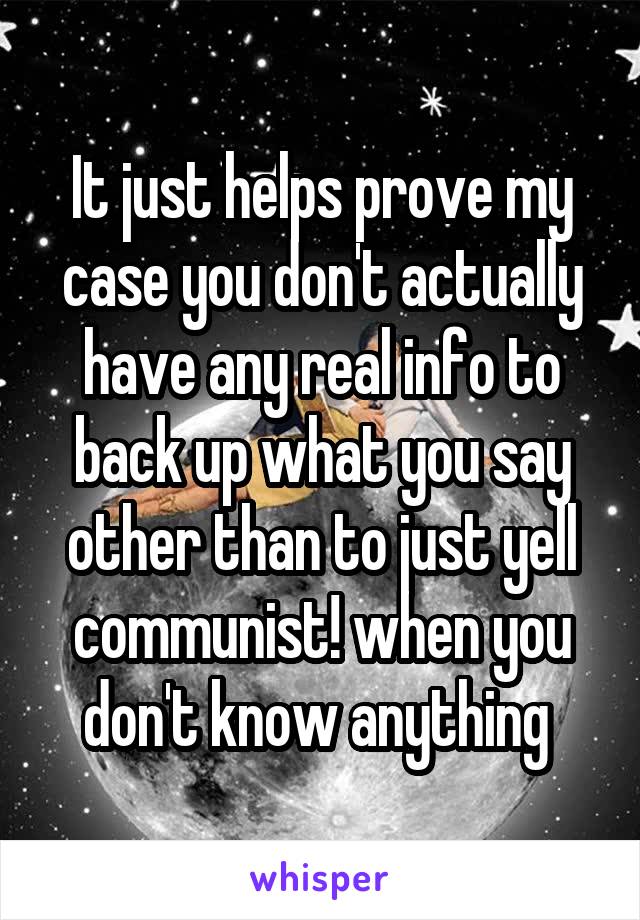 It just helps prove my case you don't actually have any real info to back up what you say other than to just yell communist! when you don't know anything 