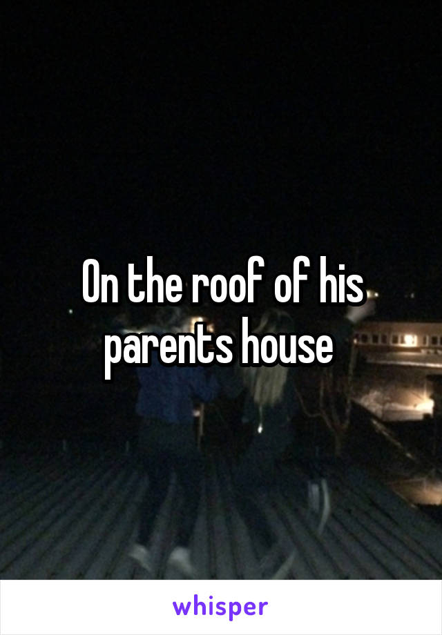 On the roof of his parents house 