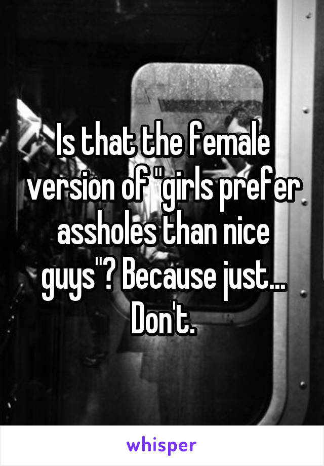 Is that the female version of "girls prefer assholes than nice guys"? Because just... Don't.