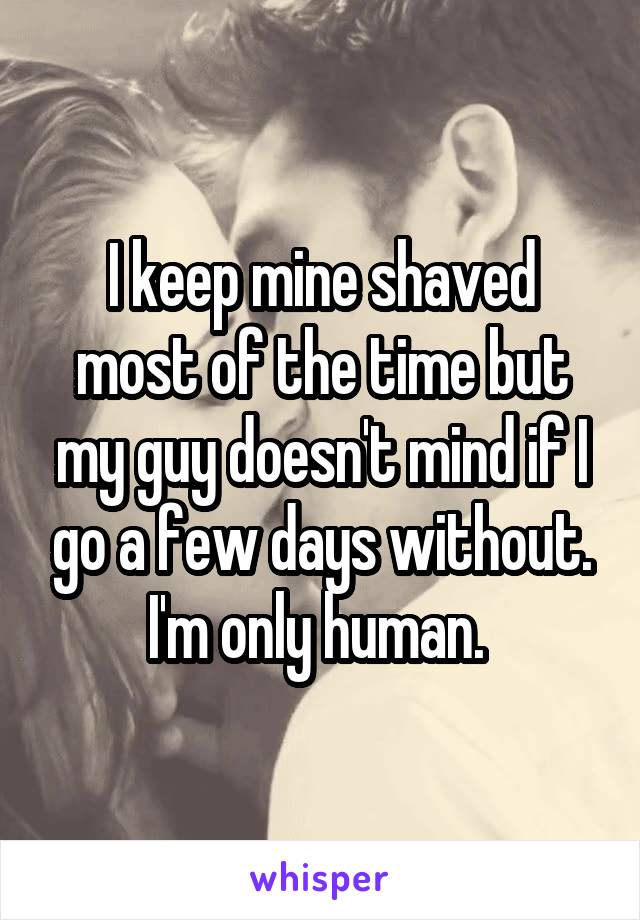 I keep mine shaved most of the time but my guy doesn't mind if I go a few days without. I'm only human. 