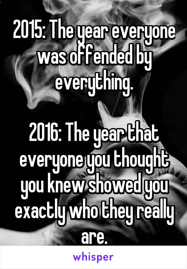 2015: The year everyone was offended by everything.

2016: The year that everyone you thought you knew showed you exactly who they really are.