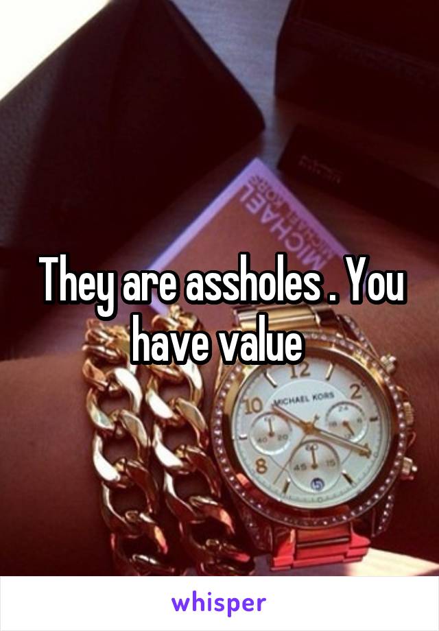 They are assholes . You have value 