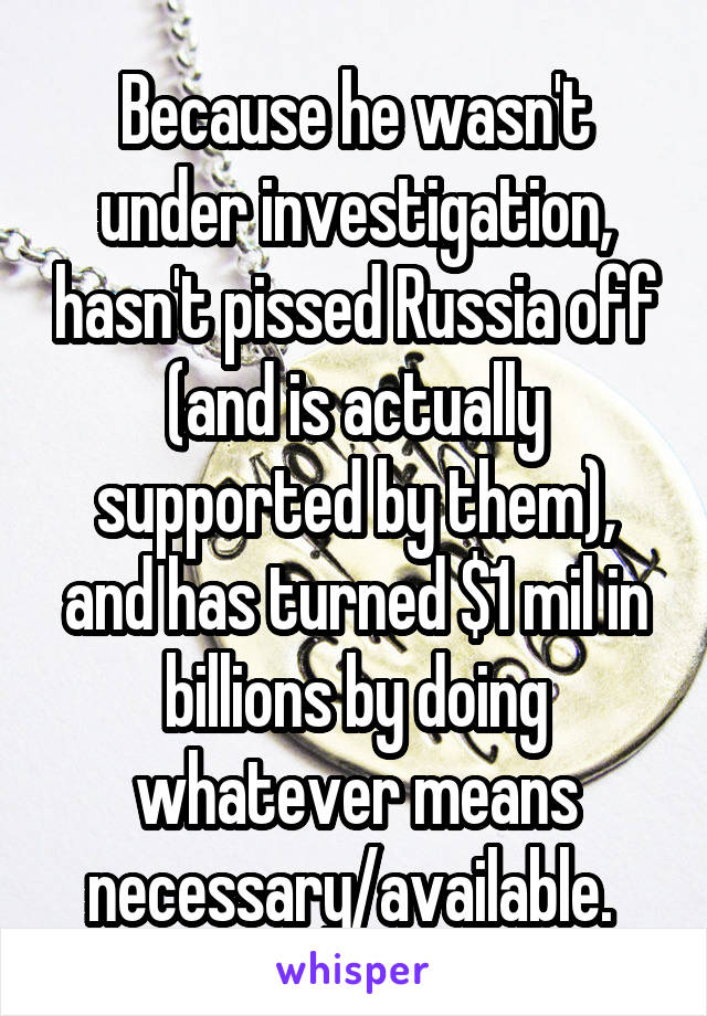 Because he wasn't under investigation, hasn't pissed Russia off (and is actually supported by them), and has turned $1 mil in billions by doing whatever means necessary/available. 