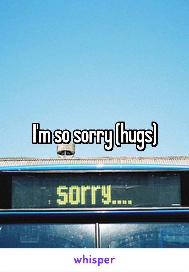 I'm so sorry (hugs)