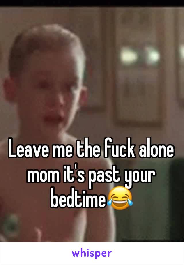 Leave me the fuck alone mom it's past your bedtime😂