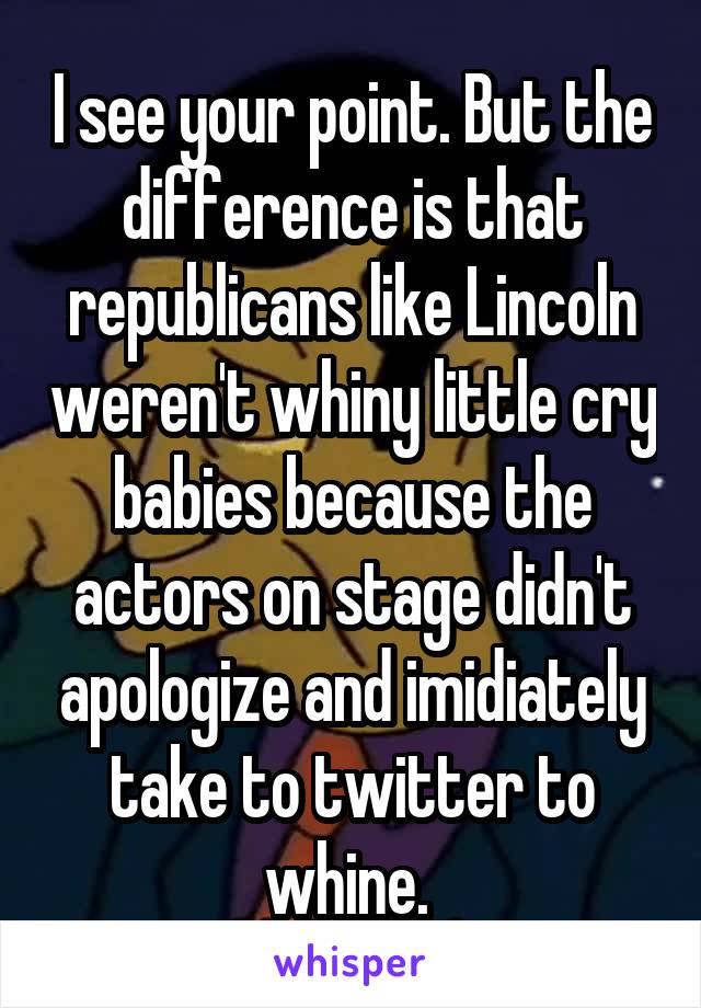 I see your point. But the difference is that republicans like Lincoln weren't whiny little cry babies because the actors on stage didn't apologize and imidiately take to twitter to whine. 