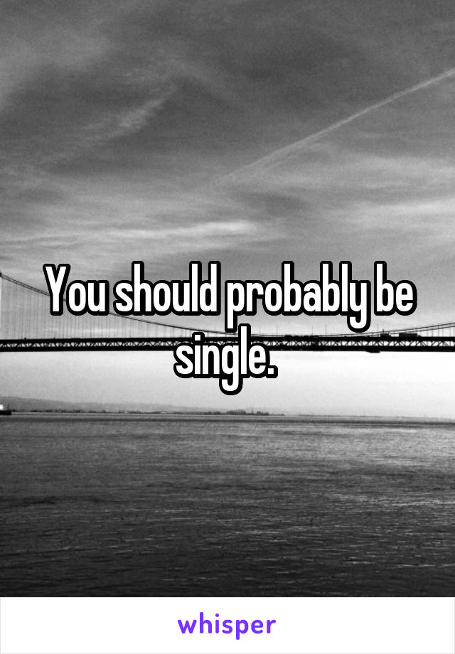 You should probably be single. 